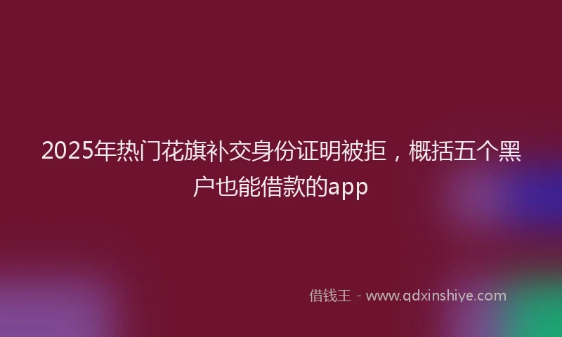 2025年热门花旗补交身份证明被拒，概括五个黑户也能借款的app