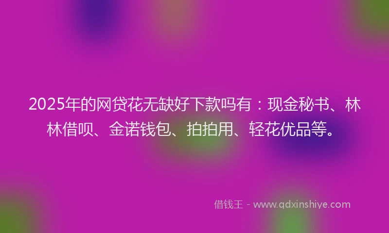 2025年的网贷花无缺好下款吗有：现金秘书、林林借呗、金诺钱包、拍拍用、轻花优品等。
