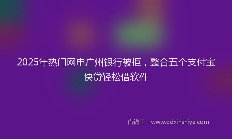 2025年热门网申广州银行被拒，整合五个支付宝快贷轻松借软件