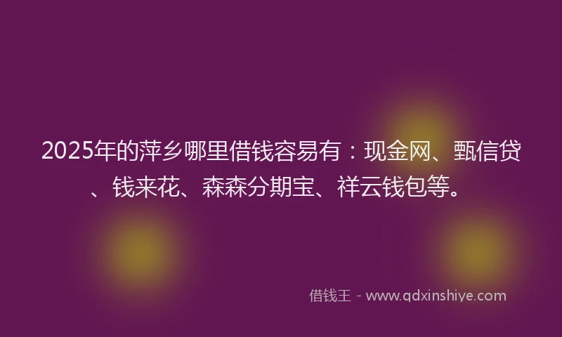 2025年的萍乡哪里借钱容易有：现金网、甄信贷、钱来花、森森分期宝、祥云钱包等。