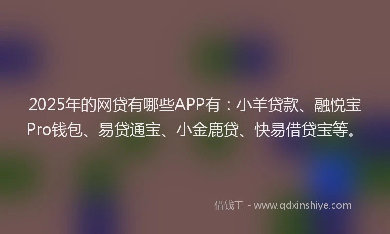 2025年的网贷有哪些APP有：小羊贷款、融悦宝Pro钱包、易贷通宝、小金鹿贷、快易借贷宝等。
