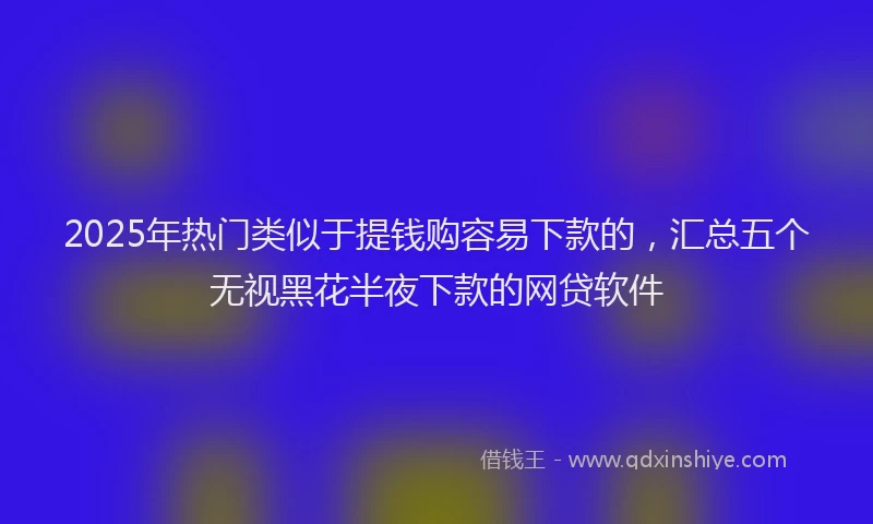 2025年热门类似于提钱购容易下款的，汇总五个无视黑花半夜下款的网贷软件