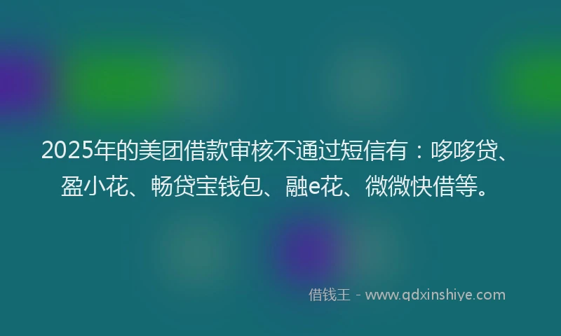 2025年的美团借款审核不通过短信有：哆哆贷、盈小花、畅贷宝钱包、融e花、微微快借等。