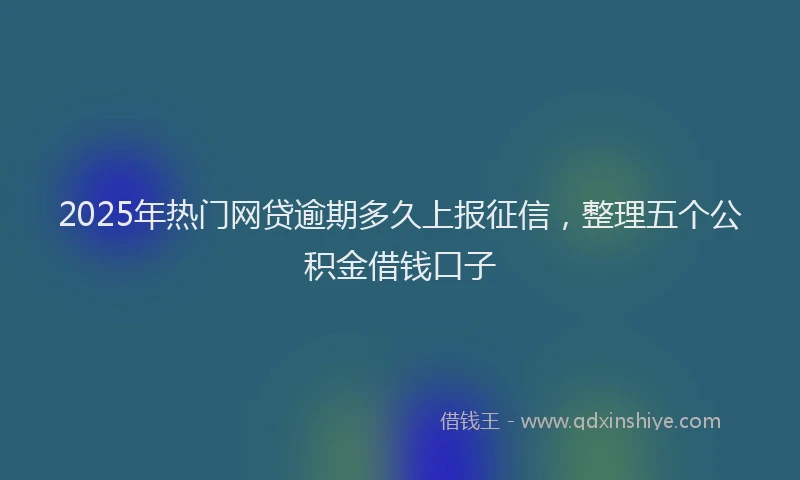 2025年热门网贷逾期多久上报征信，整理五个公积金借钱口子