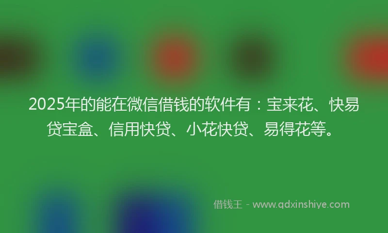 2025年的能在微信借钱的软件有：宝来花、快易贷宝盒、信用快贷、小花快贷、易得花等。