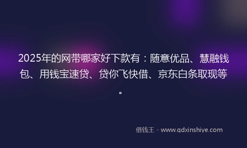 2025年的网带哪家好下款有：随意优品、慧融钱包、用钱宝速贷、贷你飞快借、京东白条取现等。