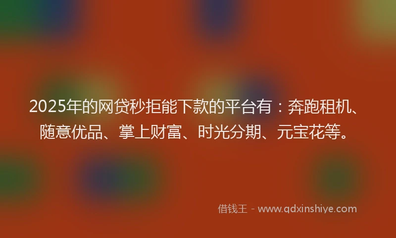 2025年的网贷秒拒能下款的平台有：奔跑租机、随意优品、掌上财富、时光分期、元宝花等。