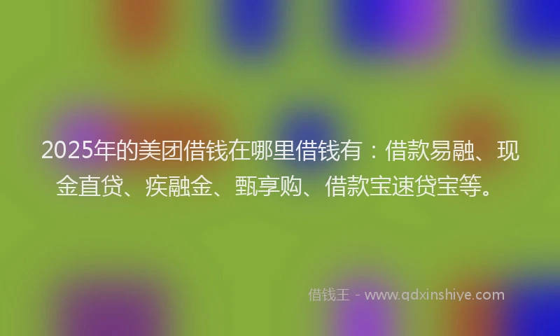 2025年的美团借钱在哪里借钱有：借款易融、现金直贷、疾融金、甄享购、借款宝速贷宝等。