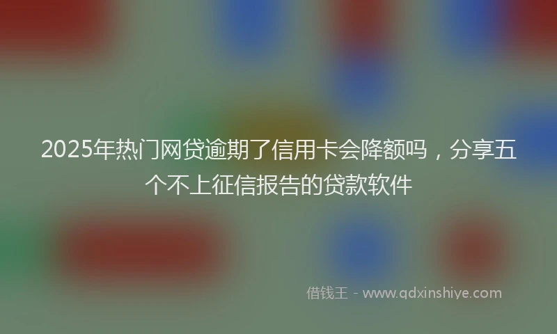2025年热门网贷逾期了信用卡会降额吗，分享五个不上征信报告的贷款软件