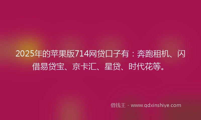 2025年的苹果版714网贷口子有：奔跑租机、闪借易贷宝、京卡汇、星贷、时代花等。