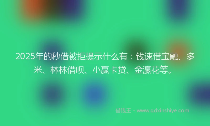 2025年的秒借被拒提示什么有：钱速借宝融、多米、林林借呗、小赢卡贷、金瀛花等。