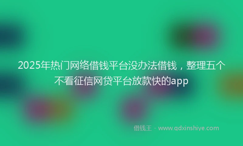 2025年热门网络借钱平台没办法借钱，整理五个不看征信网贷平台放款快的app