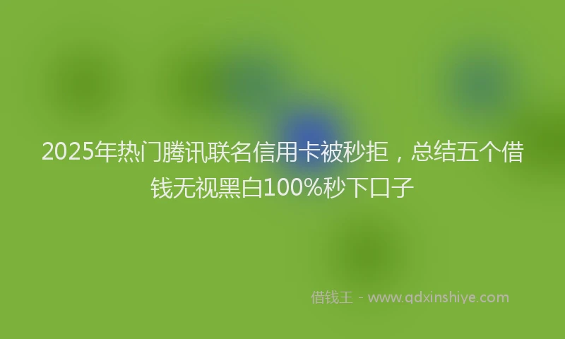 2025年热门腾讯联名信用卡被秒拒，总结五个借钱无视黑白100%秒下口子