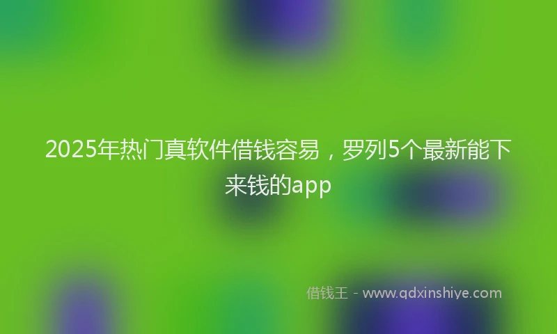 2025年热门真软件借钱容易，罗列5个最新能下来钱的app