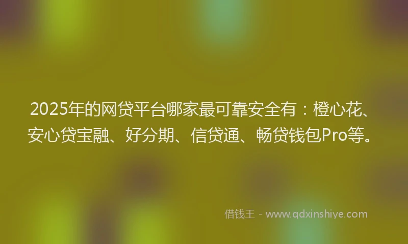 2025年的网贷平台哪家最可靠安全有：橙心花、安心贷宝融、好分期、信贷通、畅贷钱包Pro等。