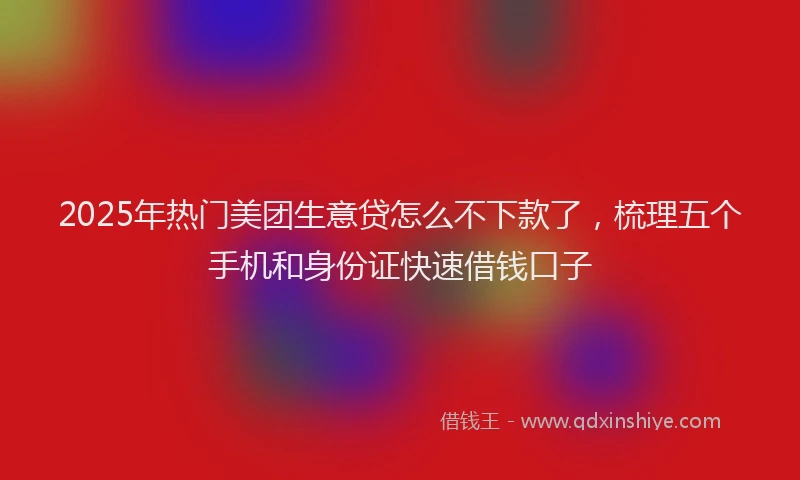 2025年热门美团生意贷怎么不下款了，梳理五个手机和身份证快速借钱口子