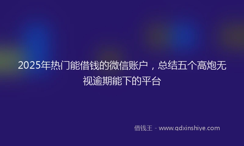 2025年热门能借钱的微信账户，总结五个高炮无视逾期能下的平台