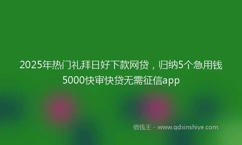 2025年热门礼拜日好下款网贷，归纳5个急用钱5000快审快贷无需征信app