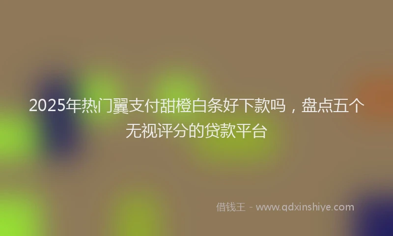 2025年热门翼支付甜橙白条好下款吗，盘点五个无视评分的贷款平台