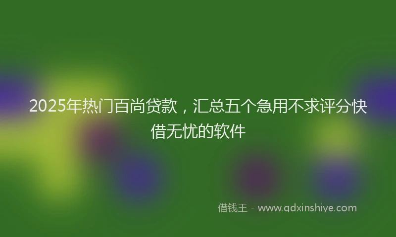 2025年热门百尚贷款，汇总五个急用不求评分快借无忧的软件