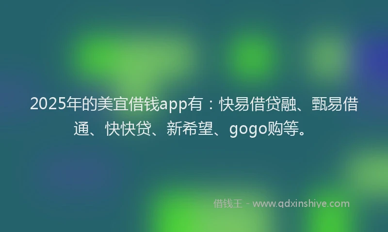 2025年的美宜借钱app有：快易借贷融、甄易借通、快快贷、新希望、gogo购等。