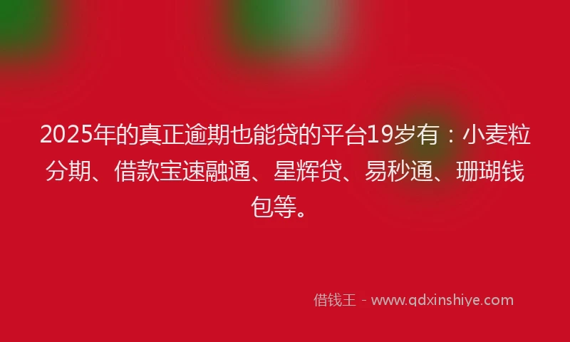 2025年的真正逾期也能贷的平台19岁有：小麦粒分期、借款宝速融通、星辉贷、易秒通、珊瑚钱包等。