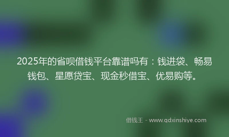 2025年的省呗借钱平台靠谱吗有：钱进袋、畅易钱包、星愿贷宝、现金秒借宝、优易购等。