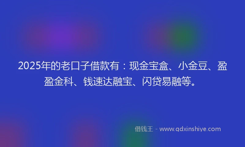 2025年的老口子借款有：现金宝盒、小金豆、盈盈金科、钱速达融宝、闪贷易融等。