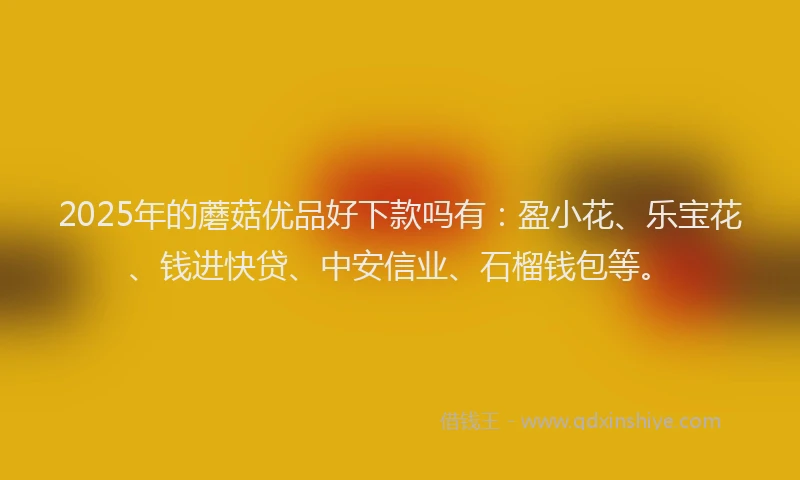 2025年的蘑菇优品好下款吗有：盈小花、乐宝花、钱进快贷、中安信业、石榴钱包等。