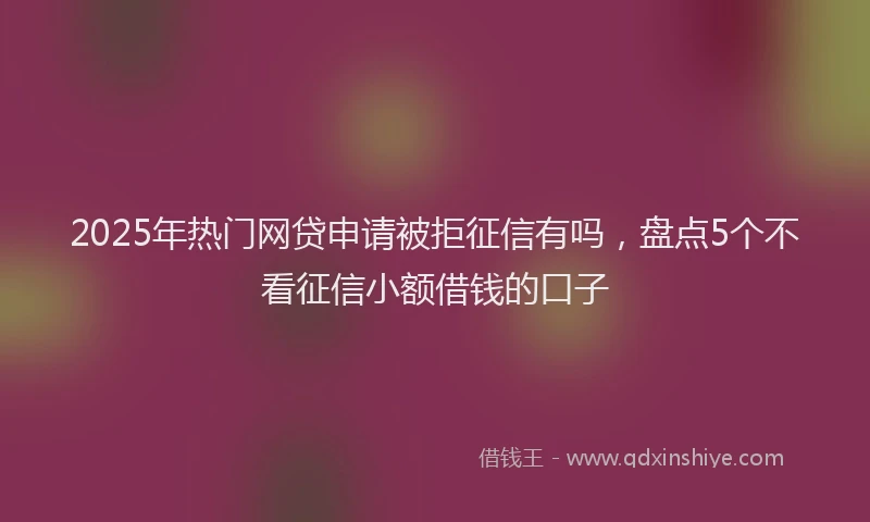 2025年热门网贷申请被拒征信有吗，盘点5个不看征信小额借钱的口子