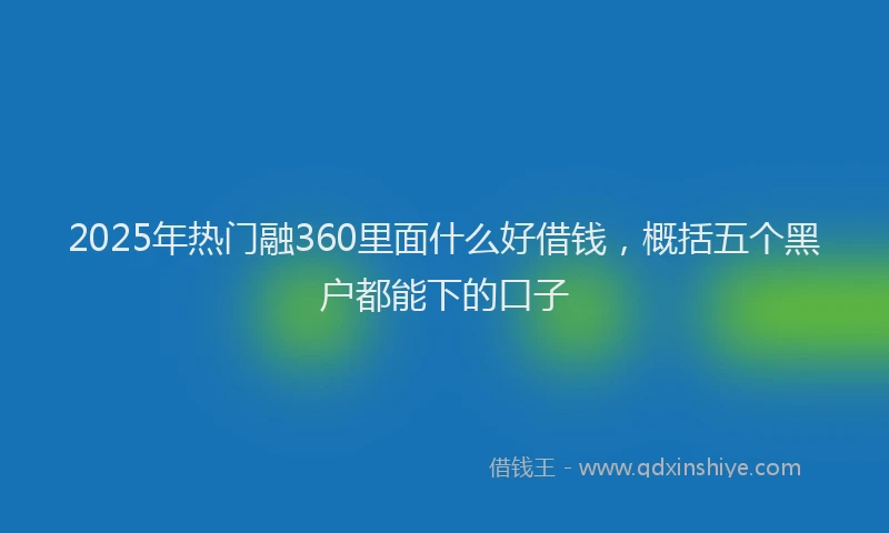 2025年热门融360里面什么好借钱，概括五个黑户都能下的口子