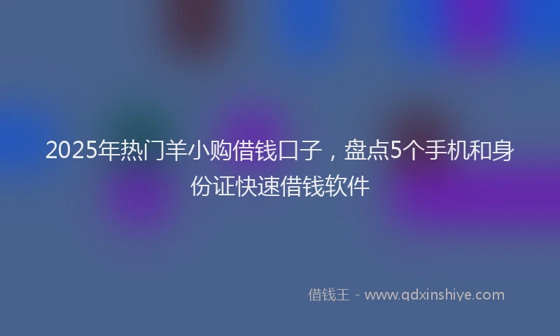 2025年热门羊小购借钱口子，盘点5个手机和身份证快速借钱软件
