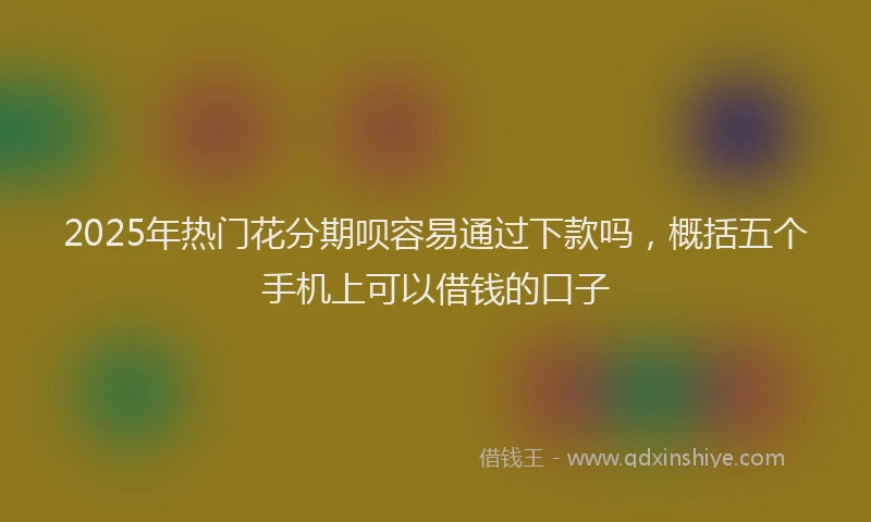 2025年热门花分期呗容易通过下款吗，概括五个手机上可以借钱的口子