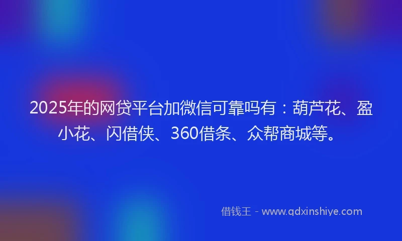 2025年的网贷平台加微信可靠吗有：葫芦花、盈小花、闪借侠、360借条、众帮商城等。