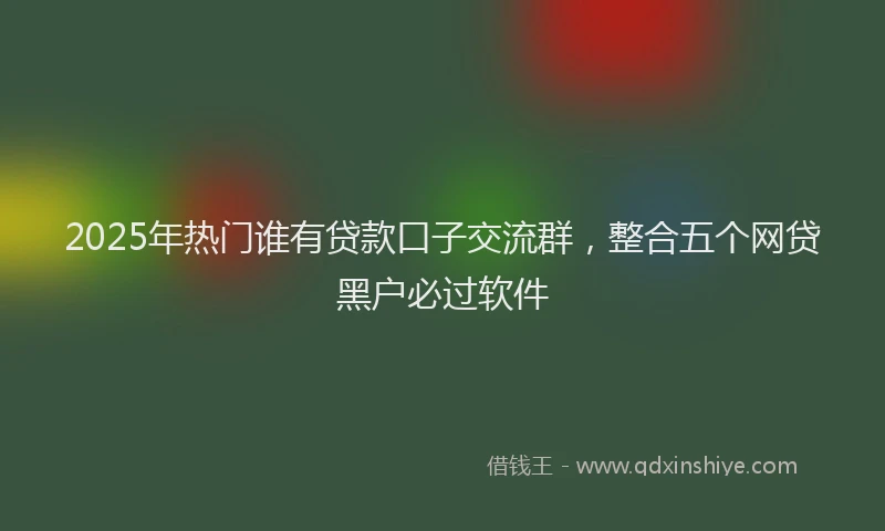 2025年热门谁有贷款口子交流群，整合五个网贷黑户必过软件