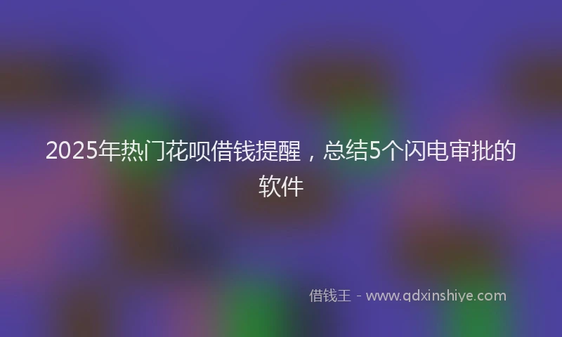 2025年热门花呗借钱提醒，总结5个闪电审批的软件