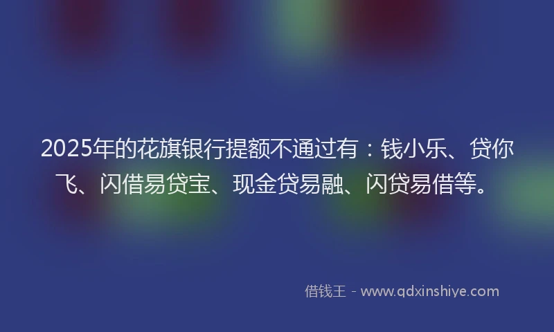 2025年的花旗银行提额不通过有：钱小乐、贷你飞、闪借易贷宝、现金贷易融、闪贷易借等。