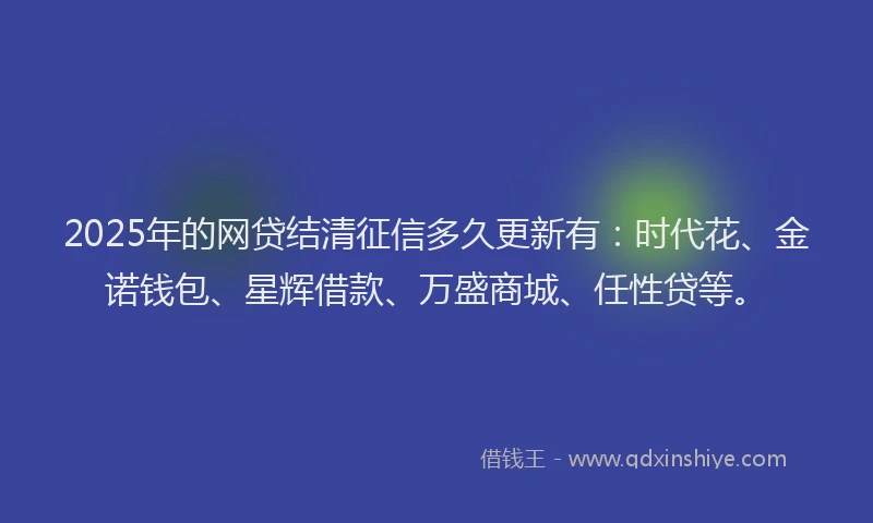 2025年的网贷结清征信多久更新有：时代花、金诺钱包、星辉借款、万盛商城、任性贷等。