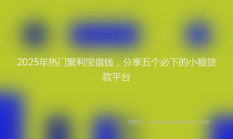 2025年热门聚利宝借钱，分享五个必下的小额贷款平台