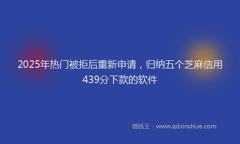 2025年热门被拒后重新申请，归纳五个芝麻信用439分下款的软件