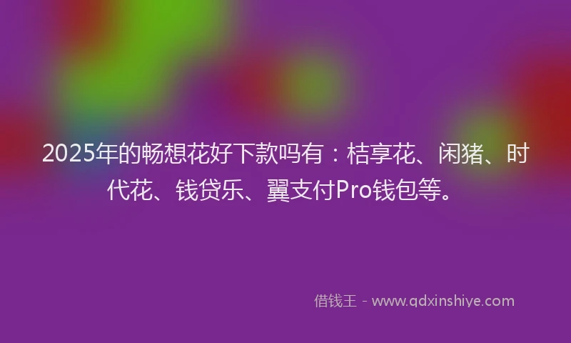 2025年的畅想花好下款吗有：桔享花、闲猪、时代花、钱贷乐、翼支付Pro钱包等。