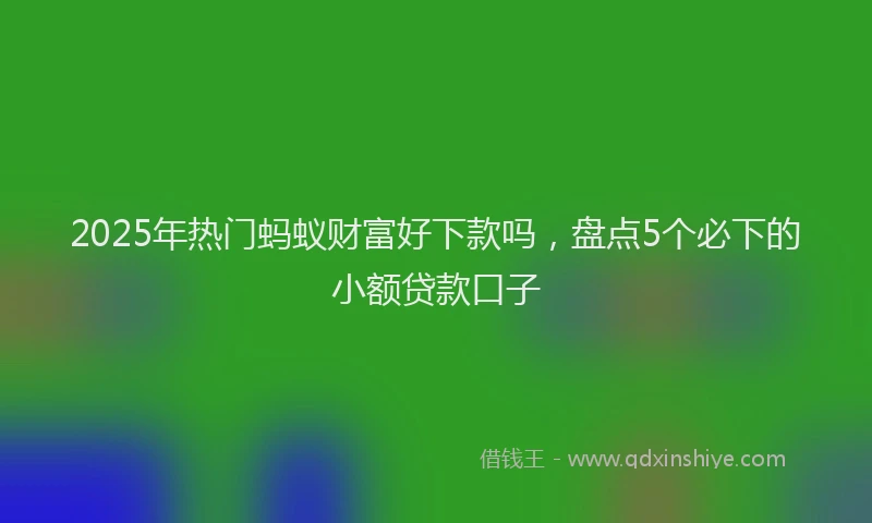 2025年热门蚂蚁财富好下款吗，盘点5个必下的小额贷款口子