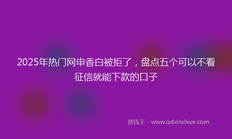 2025年热门网申香白被拒了，盘点五个可以不看征信就能下款的口子