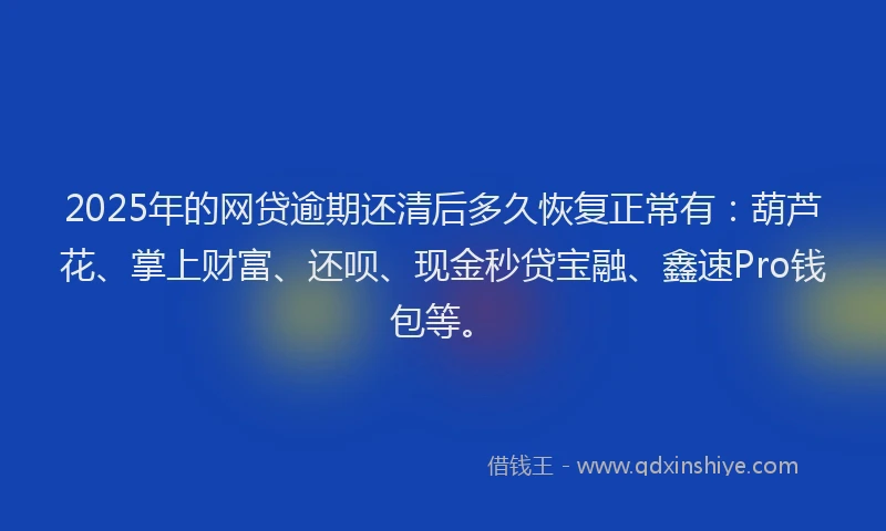 2025年的网贷逾期还清后多久恢复正常有：葫芦花、掌上财富、还呗、现金秒贷宝融、鑫速Pro钱包等。
