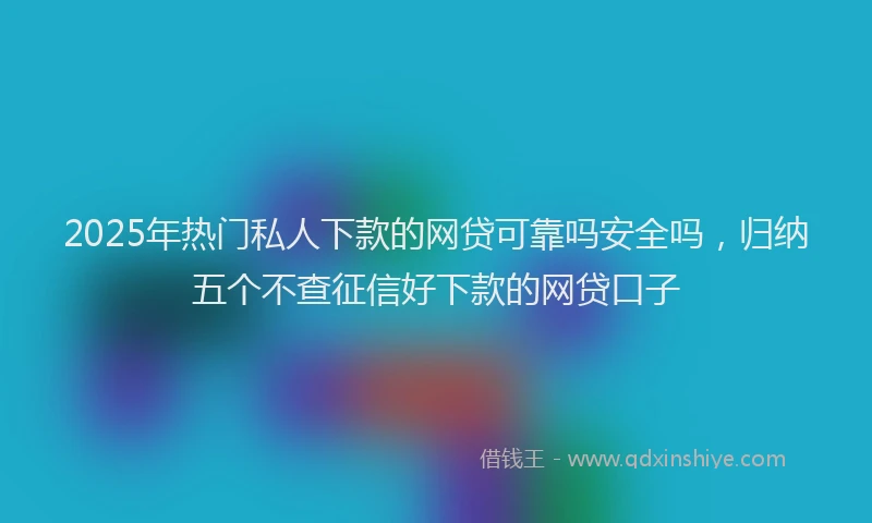2025年热门私人下款的网贷可靠吗安全吗，归纳五个不查征信好下款的网贷口子