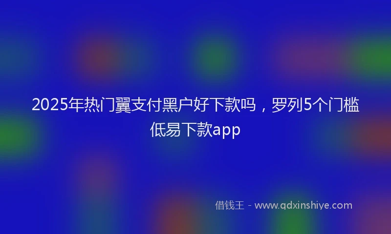 2025年热门翼支付黑户好下款吗，罗列5个门槛低易下款app