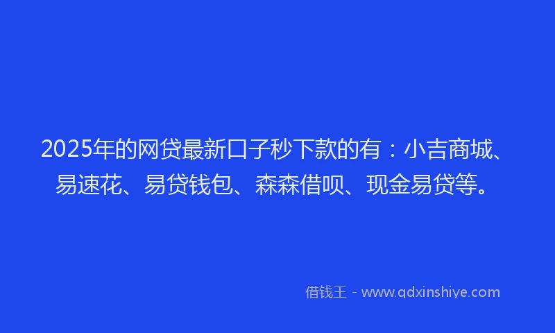 2025年的网贷最新口子秒下款的有：小吉商城、易速花、易贷钱包、森森借呗、现金易贷等。