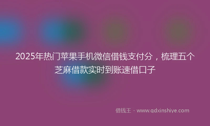 2025年热门苹果手机微信借钱支付分，梳理五个芝麻借款实时到账速借口子