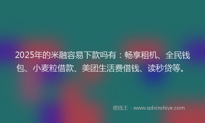 2025年的米融容易下款吗有：畅享租机、全民钱包、小麦粒借款、美团生活费借钱、读秒贷等。