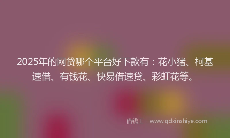 2025年的网贷哪个平台好下款有：花小猪、柯基速借、有钱花、快易借速贷、彩虹花等。